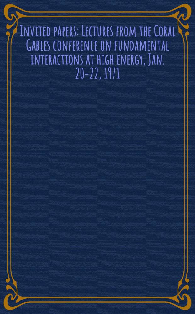 Invited papers : Lectures from the Coral Gables conference on fundamental interactions at high energy, Jan. 20-22, 1971