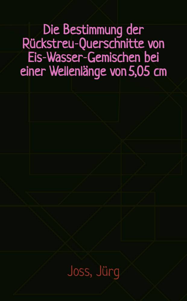 Die Bestimmung der Rückstreu-Querschnitte von Eis-Wasser-Gemischen bei einer Wellenlänge von 5,05 cm : Von der Eidgenössischen techn. Hochschule in Zürich ... genehmigte Promotionsarbeit