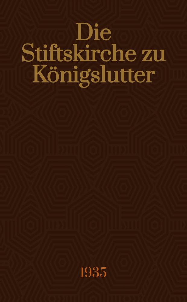 Die Stiftskirche zu K&ouml;nigslutter : Ein Beitrag zur deutschen Kunstgeschichte des 12. Jahrhunderts : Inaug. Diss. genehmigt von ... der Univ. Leipzig