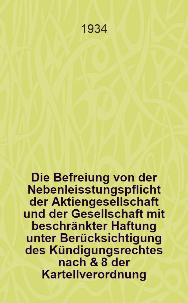 Die Befreiung von der Nebenleisstungspflicht der Aktiengesellschaft und der Gesellschaft mit beschränkter Haftung unter Berücksichtigung des Kündigungsrechtes nach & 8 der Kartellverordnung : Inaug.-Diss. zur Erlangung der Würde eines Doktors der Rechtswissenschaft ... der Univ. Halle-Wittenberg
