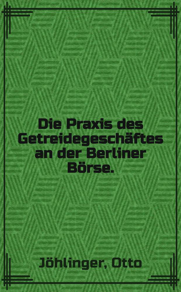 Die Praxis des Getreidegeschäftes an der Berliner Börse. : Ein Hand- und Lehrbuch für den Getreidehandel