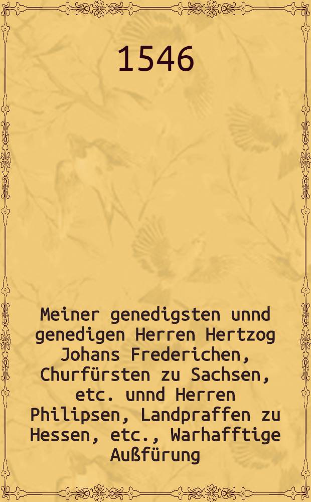 Meiner genedigsten unnd genedigen Herren Hertzog Johans Frederichen, Churfürsten zu Sachsen, etc. unnd Herren Philipsen, Landpraffen zu Hessen, etc., Warhafftige Außfürung, das Marggrave Hansen von Brandenburg nit gebürt, sich in der Key. Maiestat Dienst wider Jr Chur uñ Fürstliche Gnad und ander derselben Religions Vewandte einzulassen, noch darinn zuverharren : Sampt Bapst Pauli des Dritten Gottlos gifftig Schreiben an gemeine Aydgnossen, welchs die falsch Verplömung dieses Kriegs gentzlich anzeigt