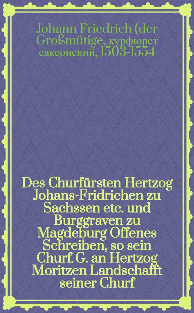 Des Churfürsten Hertzog Johans-Fridrichen zu Sachssen etc. und Burggraven zu Magdeburg Offenes Schreiben, so sein Churf. G. an Hertzog Moritzen Landschafft seiner Churf. G. jtzigen genotdrengten Kriegshalben gethan