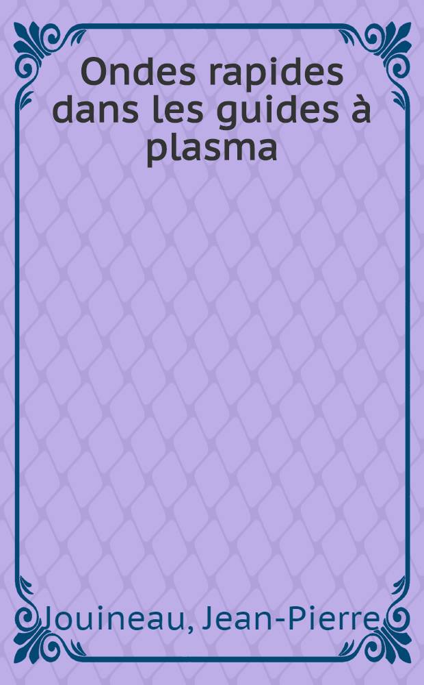 Ondes rapides dans les guides à plasma: 1-re thèse; Propositions données par la Faculté: 2-e thèse: Thèses présentées à la Faculté des sciences d'Orsay de l'Univ. de Paris ... / par Jean-Pierre Jouineau