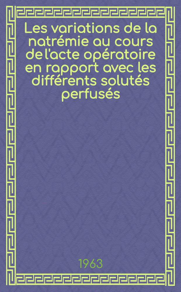 Les variations de la natr&eacute;mie au cours de l'acte op&eacute;ratoire en rapport avec les diff&eacute;rents solut&eacute;s perfus&eacute;s : Th&egrave;se ..