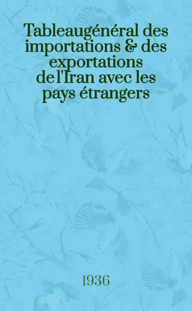 Tableaugénéral des importations & des exportations de l'Iran avec les pays étrangers : Pendant l'année économique ... (22 juin 1934 - 22 juin 1935)