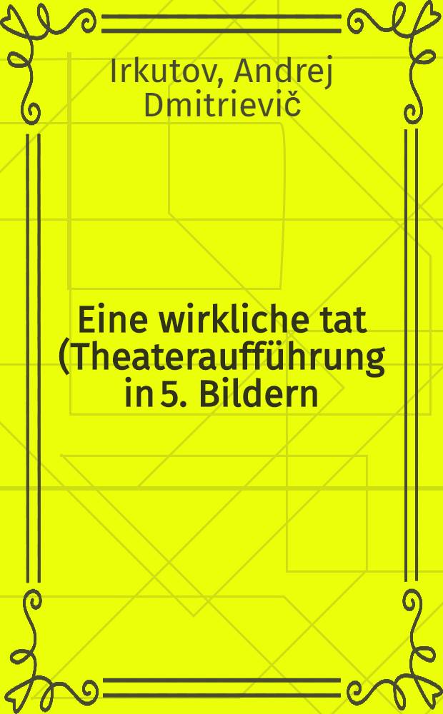 ...Eine wirkliche tat (Theateraufführung in 5. Bildern)