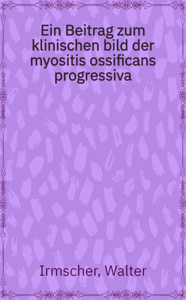 Ein Beitrag zum klinischen bild der myositis ossificans progressiva : Inaug.-Diss. ... der Georg-August Universität zu Göttingen