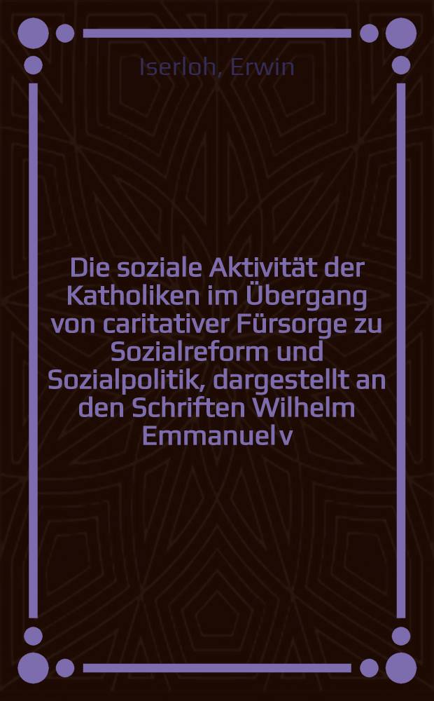 Die soziale Aktivität der Katholiken im Übergang von caritativer Fürsorge zu Sozialreform und Sozialpolitik, dargestellt an den Schriften Wilhelm Emmanuel v. Kettelers