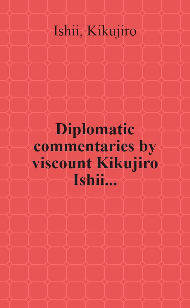 Diplomatic commentaries by viscount Kikujiro Ishii ... : Ed. of April 1931