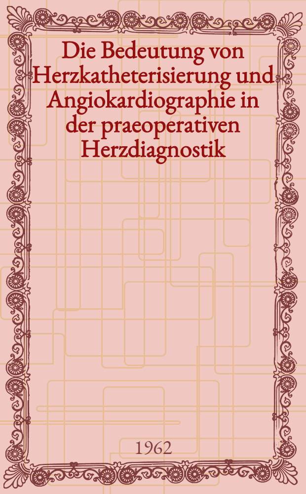 Die Bedeutung von Herzkatheterisierung und Angiokardiographie in der praeoperativen Herzdiagnostik : Inaug.-Diss. ... der ... Med. Fakultät der ... Univ. zu Bonn