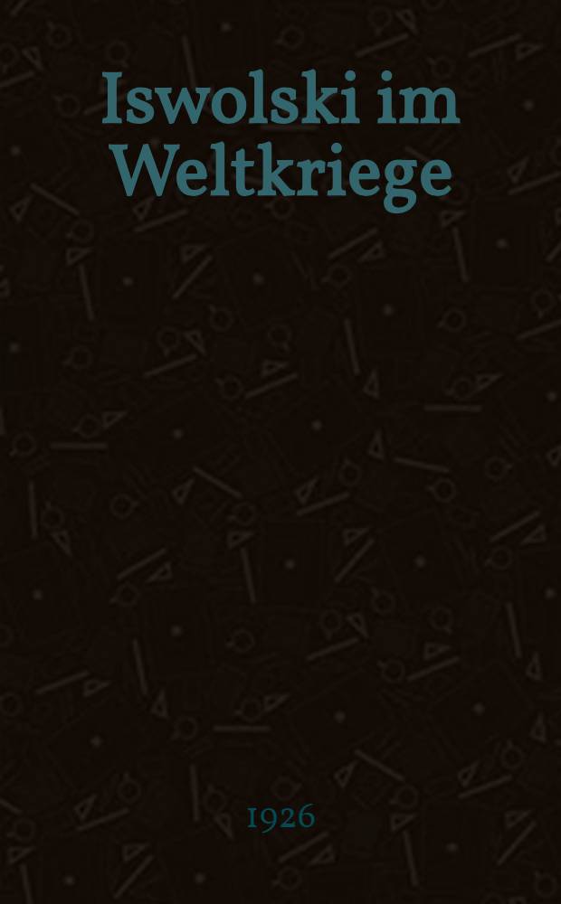 Iswolski im Weltkriege : Der Diplomatische Schriftwechsel Iswolskis aus den Jahren 1914-1917 : Neue Dokumente aus den Geheimakten den russischen Staatsarchive
