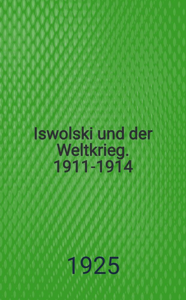 Iswolski und der Weltkrieg. 1911-1914 : Auf Grund der Dokumenten-Veröffentlichung des Deutschen Auswärtigen Amtes