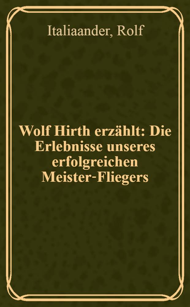 Wolf Hirth erzählt : Die Erlebnisse unseres erfolgreichen Meister-Fliegers
