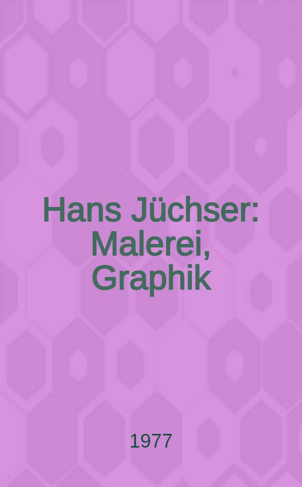 Hans Jüchser : Malerei, Graphik : Katalog der Ausst., 2. Juni - 17. Juli, 1977, Kunstsamml. zu Weimar, Kunsthalle am Theaterplatz