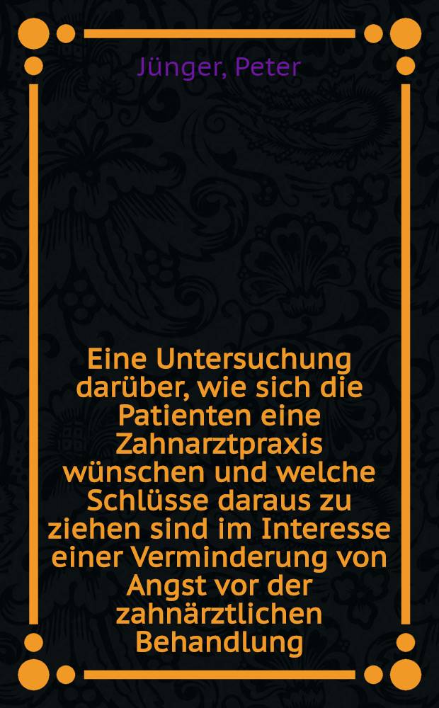 Eine Untersuchung darüber, wie sich die Patienten eine Zahnarztpraxis wünschen und welche Schlüsse daraus zu ziehen sind im Interesse einer Verminderung von Angst vor der zahnärztlichen Behandlung : Inaug.-Diss