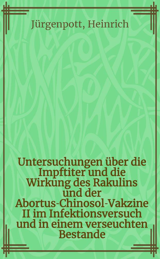 Untersuchungen über die Impftiter und die Wirkung des Rakulins und der Abortus-Chinosol-Vakzine II im Infektionsversuch und in einem verseuchten Bestande : Inaug.-Diss. zur Erlangung der Würde eines Doktors der Veterinärmedizin durch die Tierärztliche Hochschule zu Hannover vorgelegt von Heinrich Jürgenpott ..