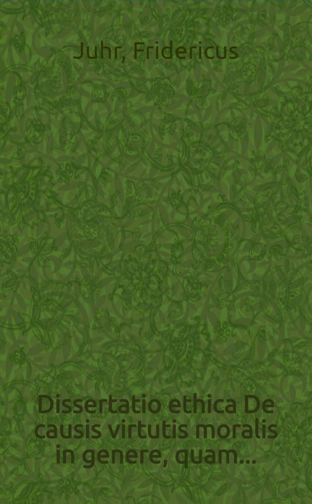 Dissertatio ethica De causis virtutis moralis in genere, quam ...