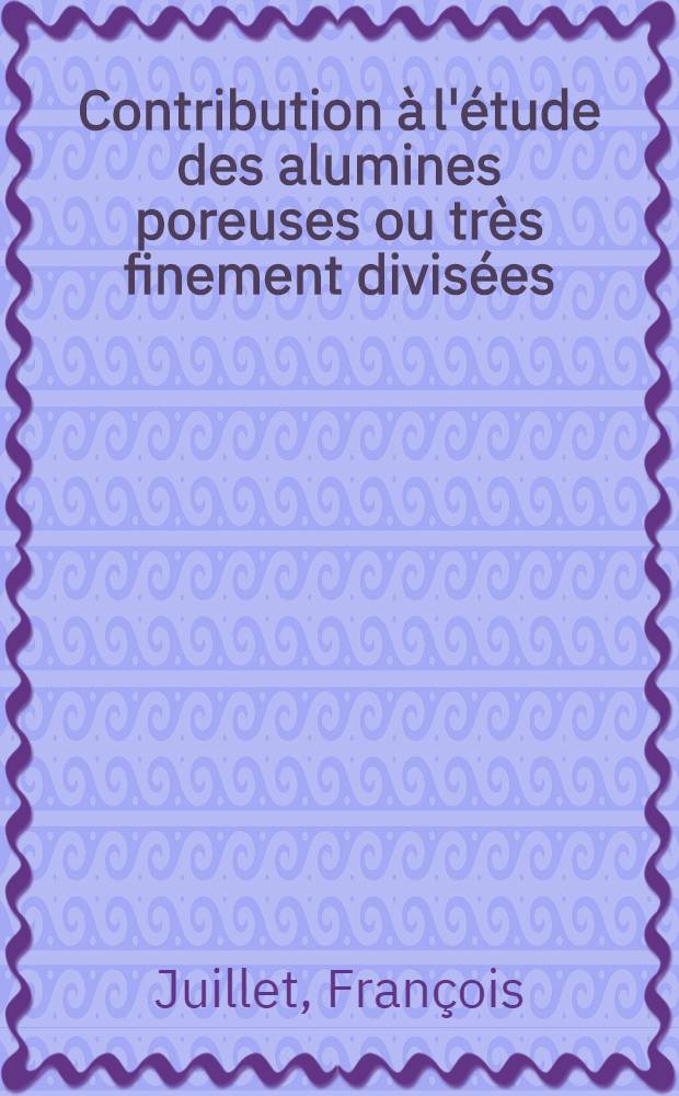 Contribution à l'étude des alumines poreuses ou très finement divisées: 1-re thèse; Proposition données par la Faculté: 2-e thèse: Thèses présentées à ... l'Univ. de Lyon ... / par François Juillet