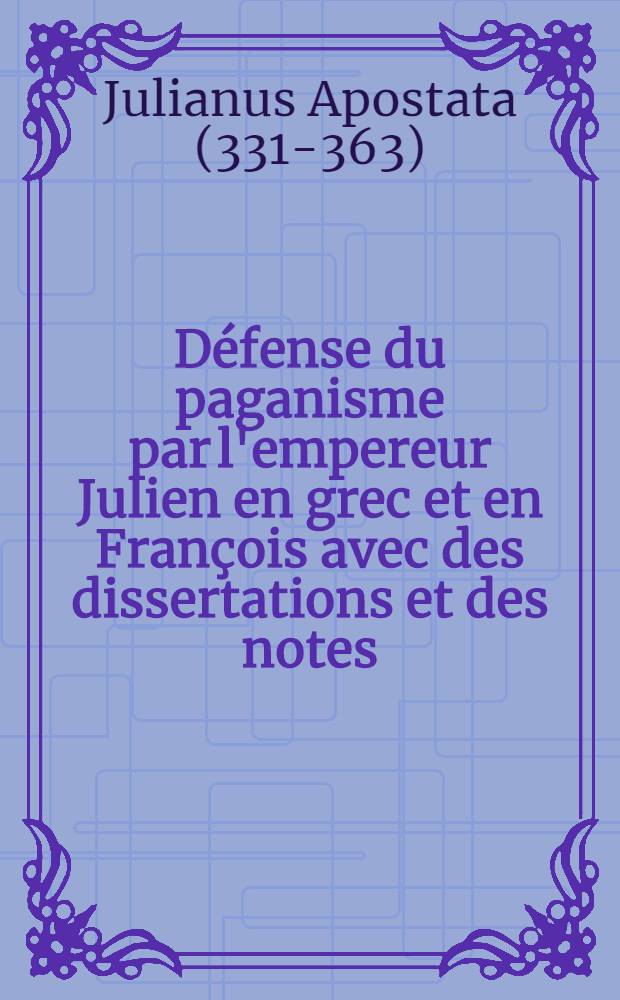 Défense du paganisme par l'empereur Julien en grec et en François avec des dissertations et des notes : Pour servir d'éclaircissement au texte et pour en réfuter les erreurs