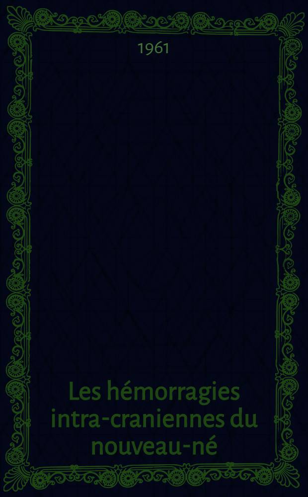 Les h&eacute;morragies intra-craniennes du nouveau-n&eacute; : Statistiques faites &agrave; la maternit&eacute; de l'h&ocirc;pital de Neuilly sur 3126 naissances au cours des ann&eacute;es 1958-1959-1960 : Th&egrave;se ..