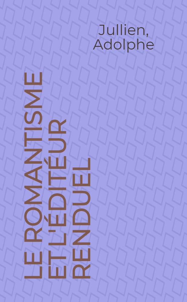 ... Le romantisme et l'éditéur Renduel : Souvenirs et documents sur les écrivains de l'école romantique avec lettres inédites adressées par eux a Renduel