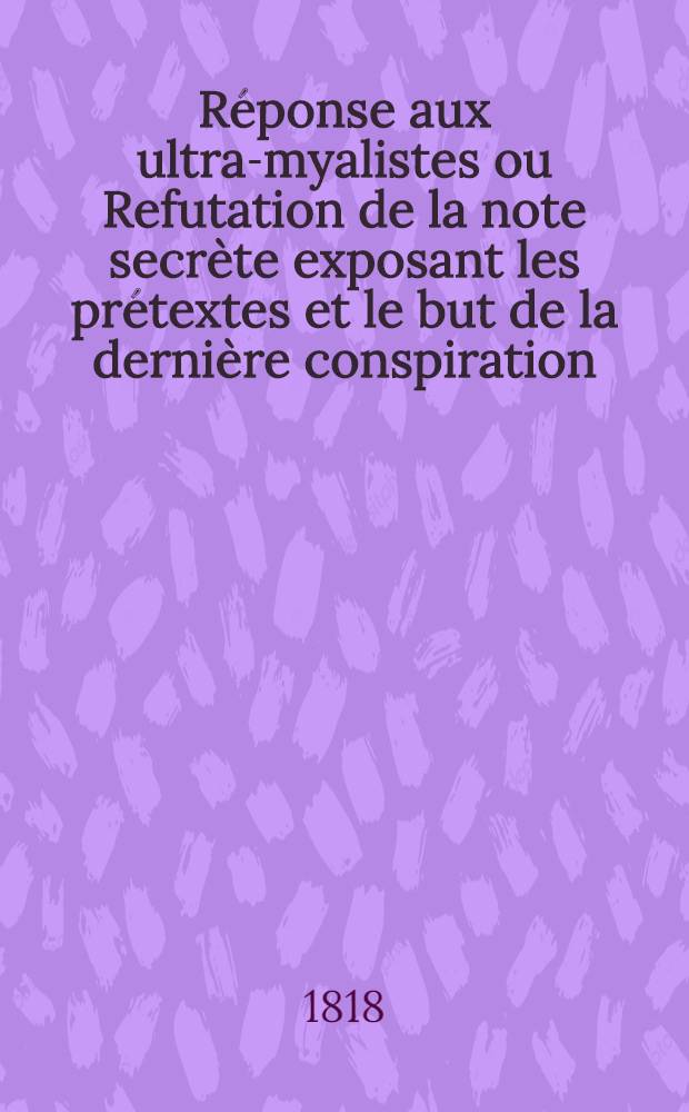 Réponse aux ultra-myalistes ou Refutation de la note secrète exposant les prétextes et le but de la dernière conspiration : Parun Royaliste constitutionnel