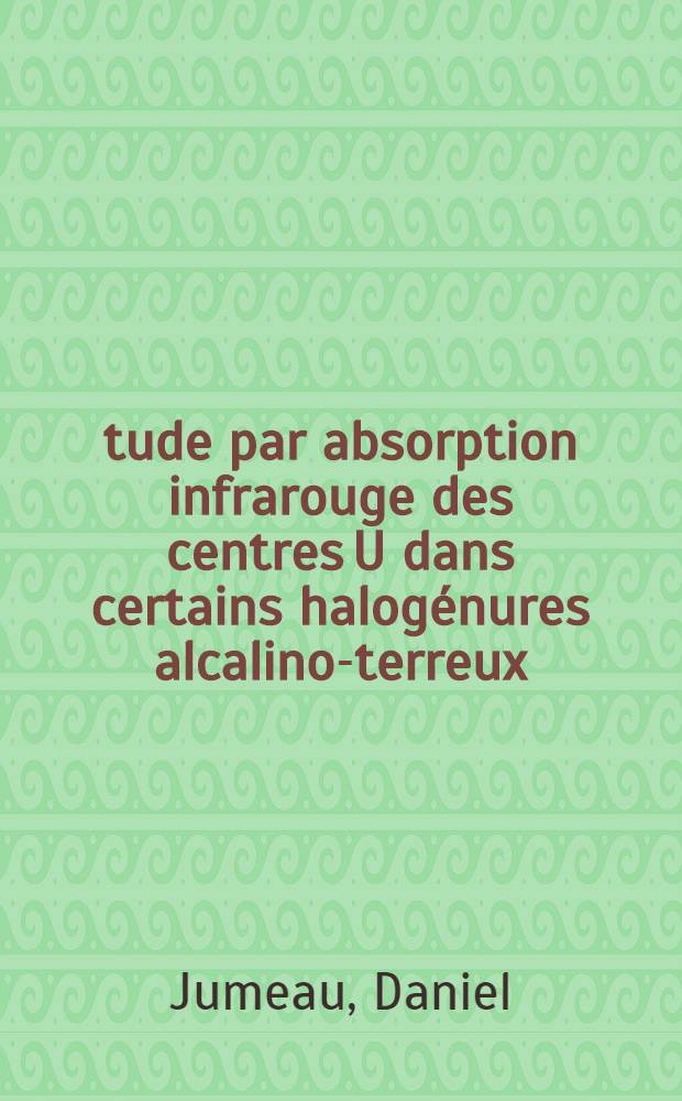 Étude par absorption infrarouge des centres U dans certains halogénures alcalino-terreux: SrCl₂, BaClF et SrClF : Thèse prés. à l'Univ. de Paris-Sud. ..