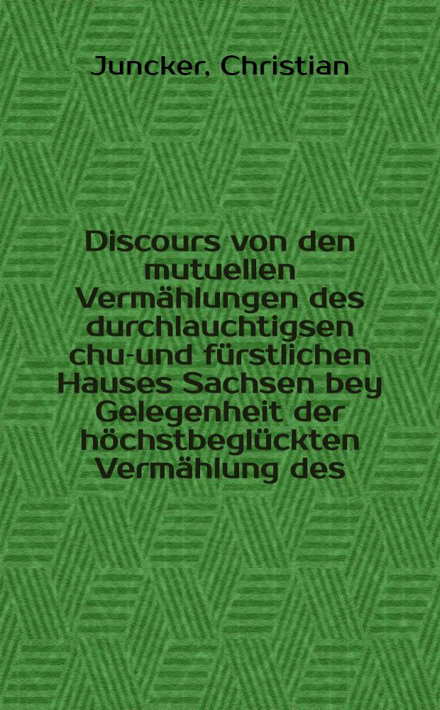 Discours von den mutuellen Vermählungen des durchlauchtigsen chur- und fürstlichen Hauses Sachsen bey Gelegenheit der höchstbeglückten Vermählung des ... Fürsten ... Johann Wilhelm, Hertzogen zu Sachsen, ... mit der ... Prinzeßin Magdalena Sibylla, Hertzogin zu Sachsen, ... so am 29. Julii dieses lauffenden Jahres 1708. ... vollzogen worden