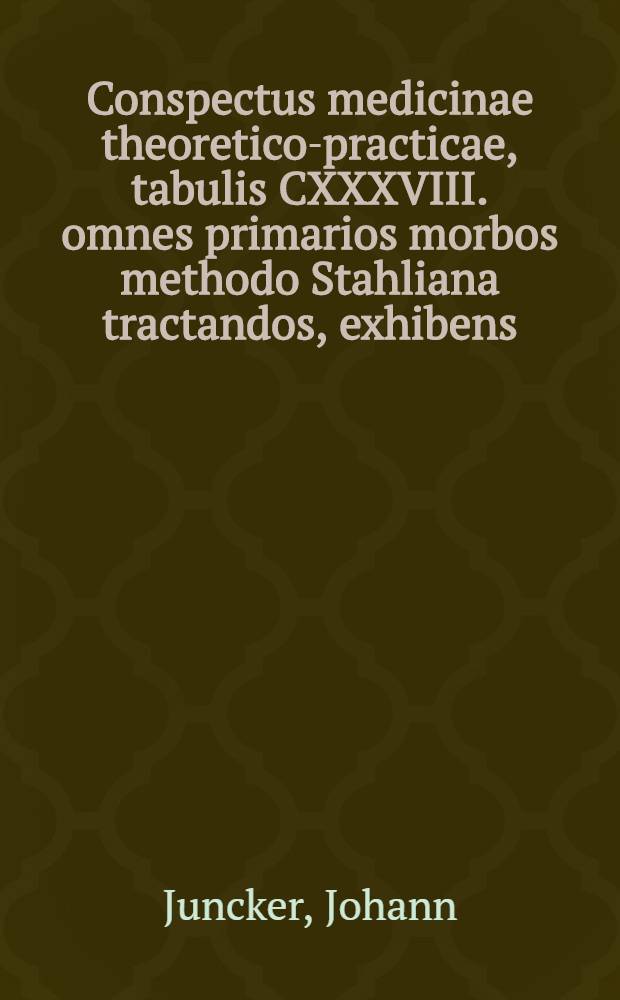 Conspectus medicinae theoretico-practicae, tabulis CXXXVIII. omnes primarios morbos methodo Stahliana tractandos, exhibens