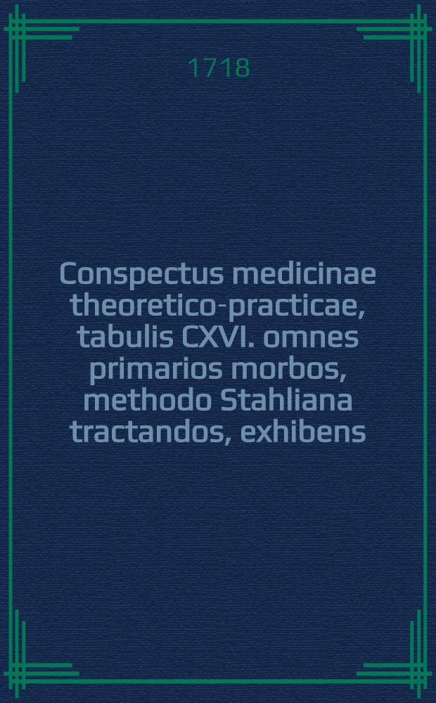 Conspectus medicinae theoretico-practicae, tabulis CXVI. omnes primarios morbos, methodo Stahliana tractandos, exhibens: Cum indice satis locuplete et praefatione D. D. Stahlii ...