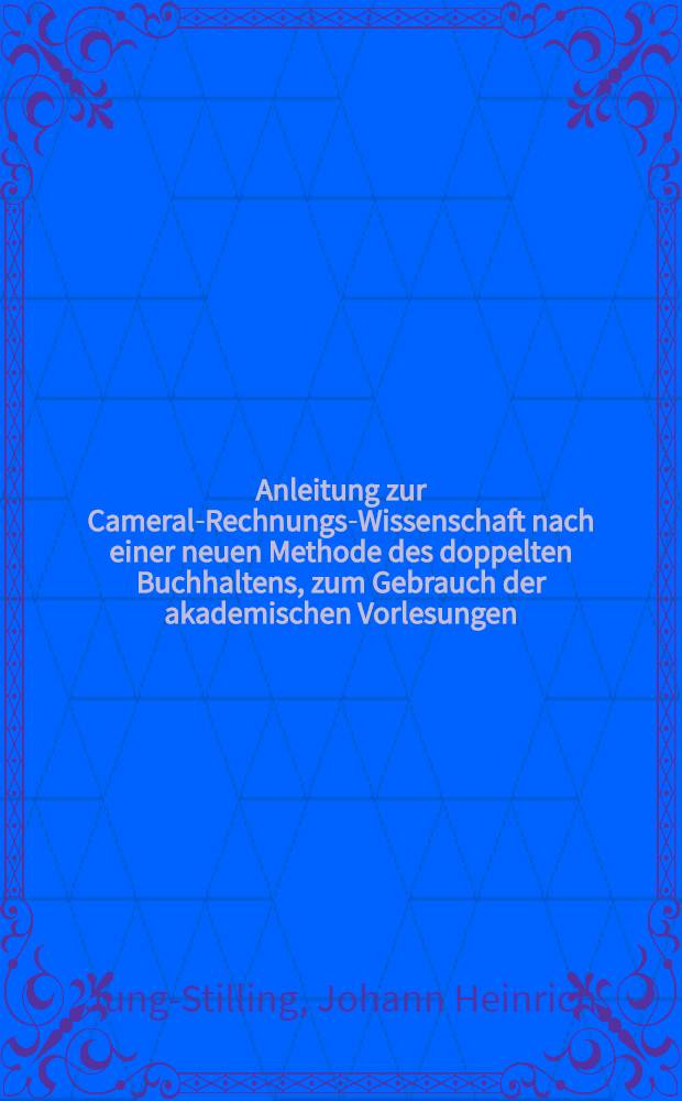 Anleitung zur Cameral-Rechnungs-Wissenschaft nach einer neuen Methode des doppelten Buchhaltens, zum Gebrauch der akademischen Vorlesungen