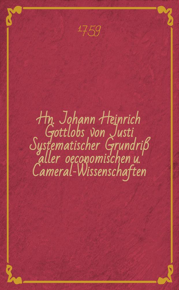 Hn. Johann Heinrich Gottlobs von Justi Systematischer Grundri&szlig; aller oeconomischen u. Cameral-Wissenschaften