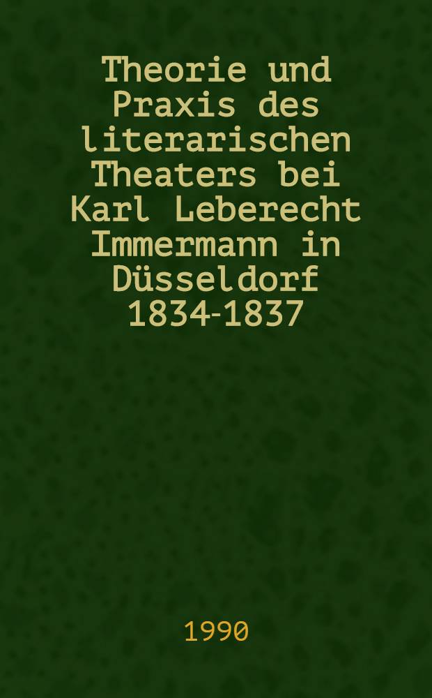 Theorie und Praxis des literarischen Theaters bei Karl Leberecht Immermann in Düsseldorf 1834-1837