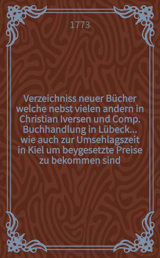 Verzeichniss neuer B&uuml;cher welche nebst vielen andern in Christian Iversen und Comp. Buchhandlung in L&uuml;beck ... wie auch zur Umsehlagszeit in Kiel um beygesetzte Preise zu bekommen sind