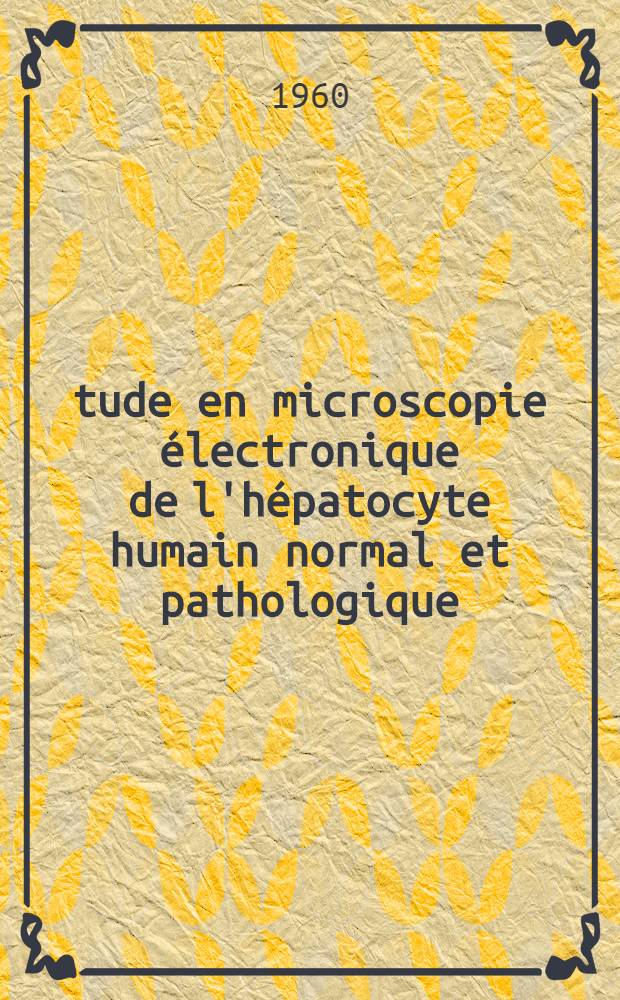 Étude en microscopie électronique de l'hépatocyte humain normal et pathologique : Thèse ..