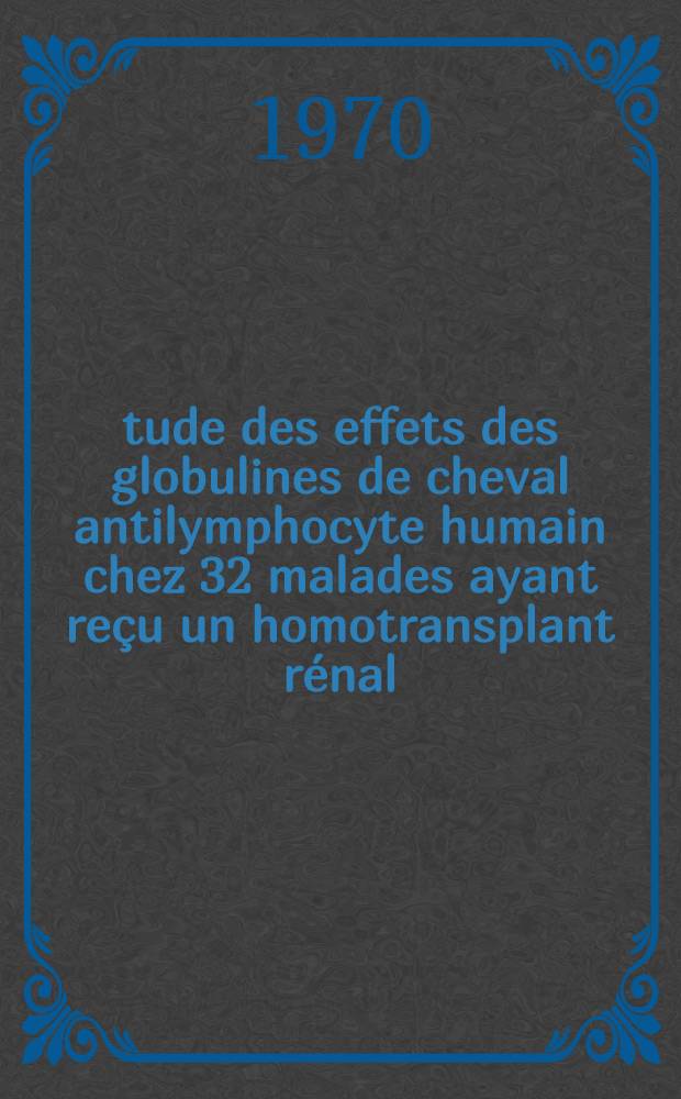 Étude des effets des globulines de cheval antilymphocyte humain chez 32 malades ayant reçu un homotransplant rénal : Thèse ..