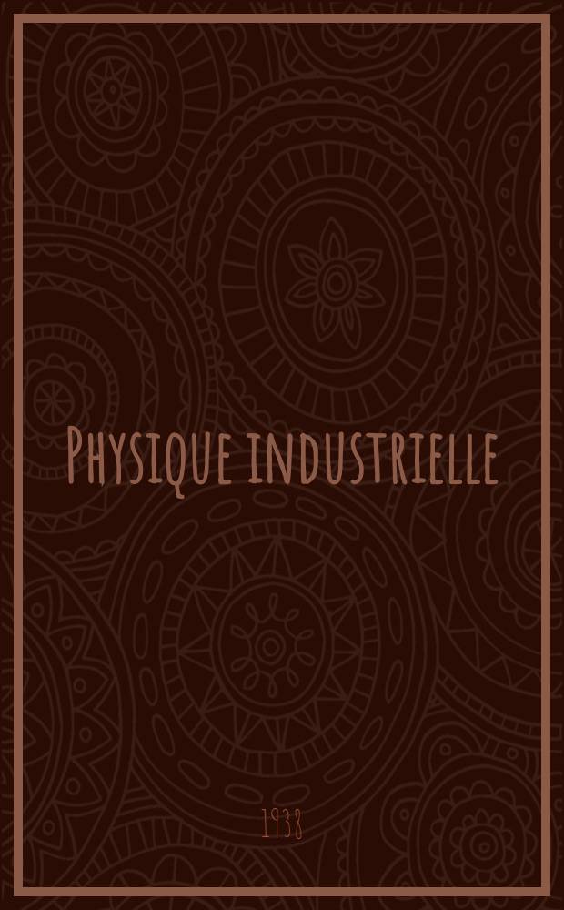 Physique industrielle : A l'usage des ingénieurs constructeurs-mécaniciens, industriels chefs d'ateliers et contremaîtres