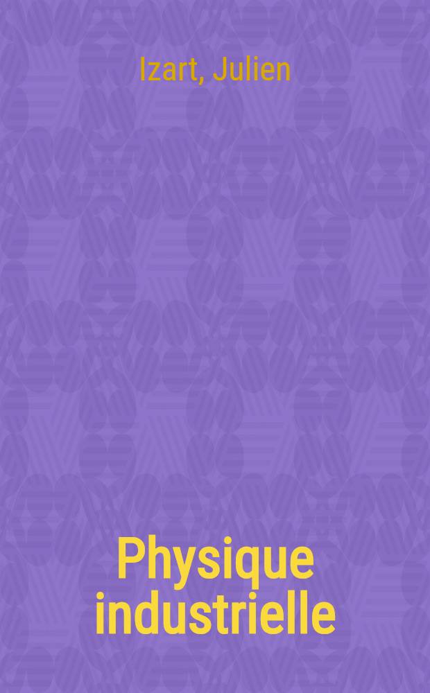 Physique industrielle : A l'usage des ingénieurs constructeurs-mécaniciens, industriels chefs d'ateliers et contremaîtres