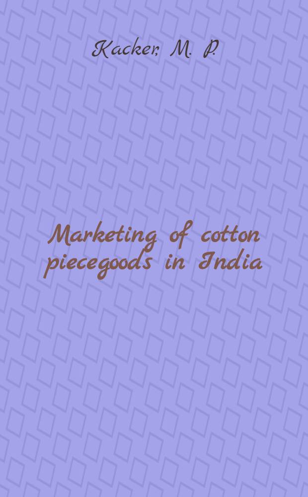 Marketing of cotton piecegoods in India : ... an adaptation from the Ph. D. thesis of the same title submitted to the ... Baharas Hindu univ.