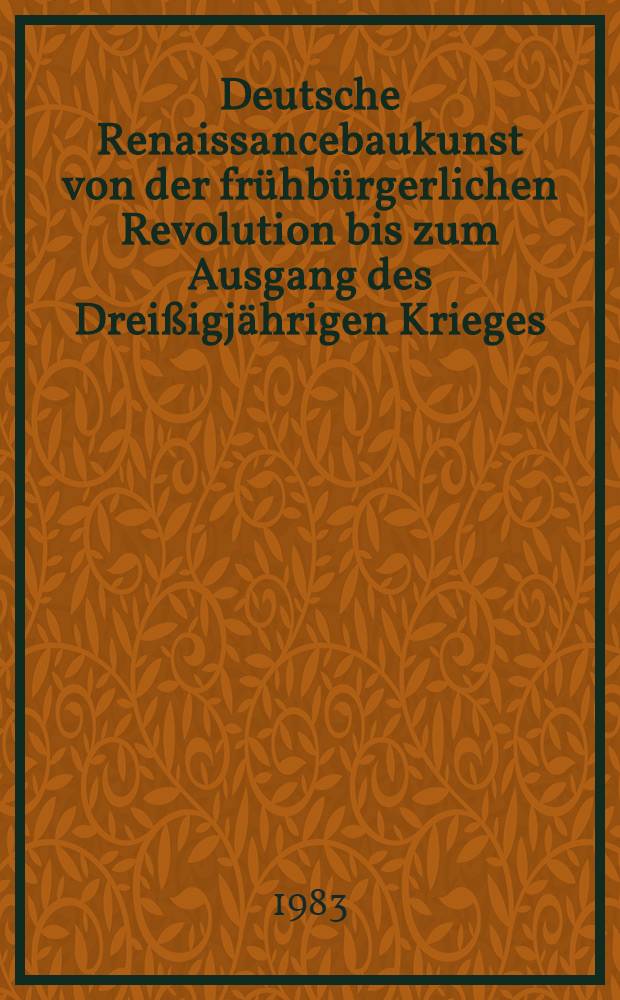 Deutsche Renaissancebaukunst von der fr&uuml;hb&uuml;rgerlichen Revolution bis zum Ausgang des Drei&szlig;igj&auml;hrigen Krieges