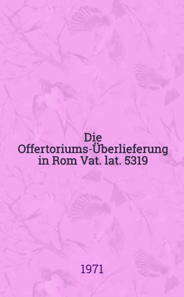 Die Offertoriums-Überlieferung in Rom Vat. lat. 5319 : Inaug.-Diss. ... der Philos. Fakultät der Univ. zu Köln