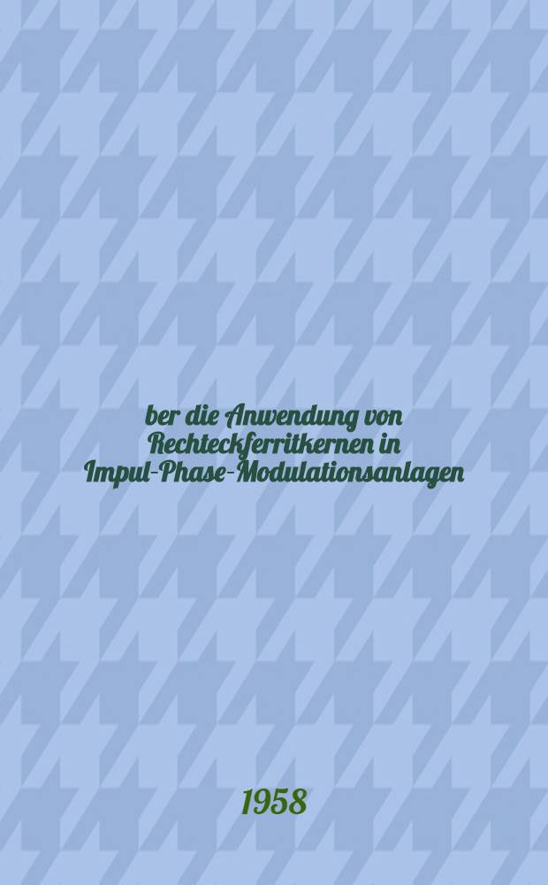 &Uuml;ber die Anwendung von Rechteckferritkernen in Impuls- Phasen- Modulationsanlagen : Von der Eidgen&ouml;ssischen Techn. Hochschule in Z&uuml;rich zur Erlangung der W&uuml;rde eines Doktors der tech. Wissenschaften genehmigte Promotionsarbeit