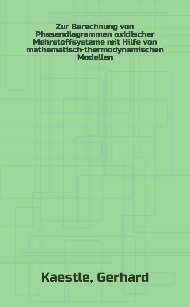 Zur Berechnung von Phasendiagrammen oxidischer Mehrstoffsysteme mit Hilfe von mathematisch-thermodynamischen Modellen : Diss. genehmigt von der Fak. für Bergbau, Hüttenwesen u. Maschinenwesen der Techn. Univ. Clausthal