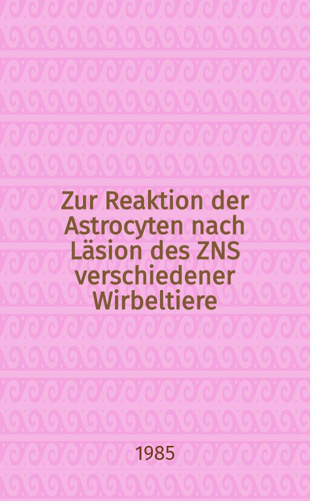 Zur Reaktion der Astrocyten nach Läsion des ZNS verschiedener Wirbeltiere : Diss