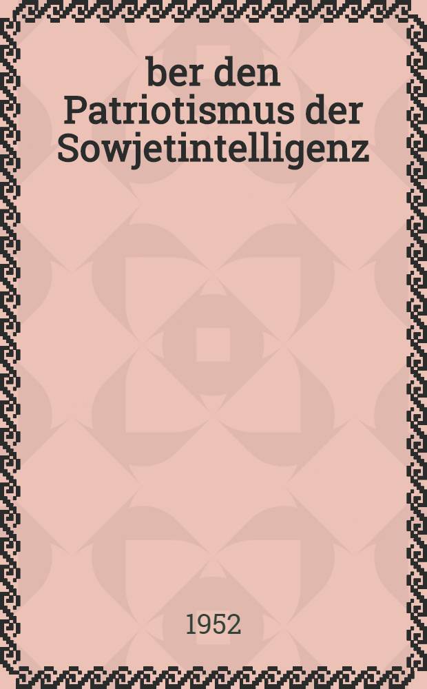 Über den Patriotismus der Sowjetintelligenz : Stenogramm einer im Auditorium Maximum der Unionsgesellschaft zur Verbreitung politischer und wissenschaftlicher Kenntnisse in Moskau gehaltenen öffentlichen Vorlesung