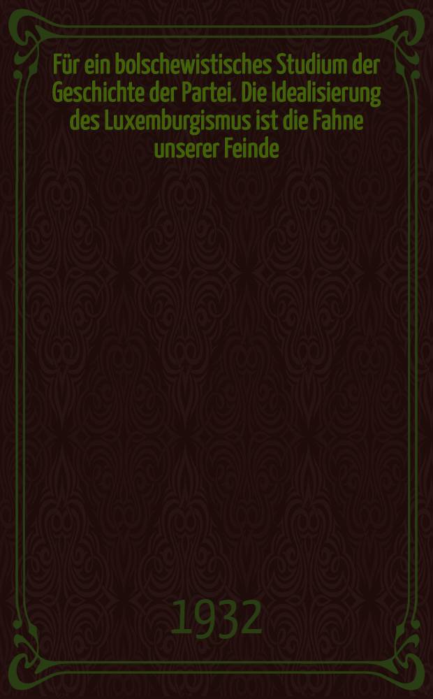 ... F&uuml;r ein bolschewistisches Studium der Geschichte der Partei. Die Idealisierung des Luxemburgismus ist die Fahne unserer Feinde