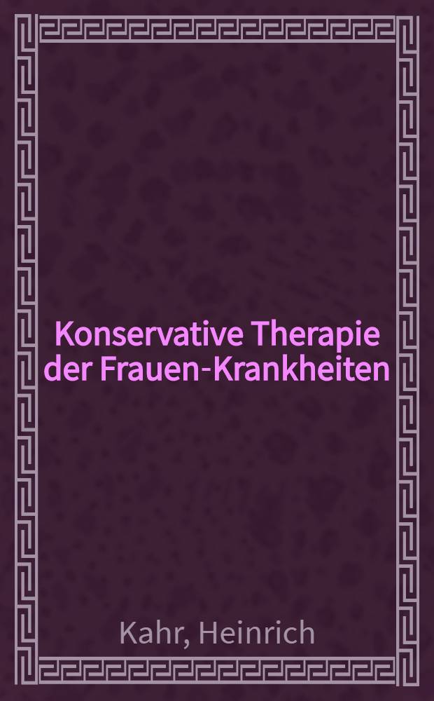 Konservative Therapie der Frauen-Krankheiten : Anzeigen, Grenzen und Methoden einschliesslich der Rezeptur