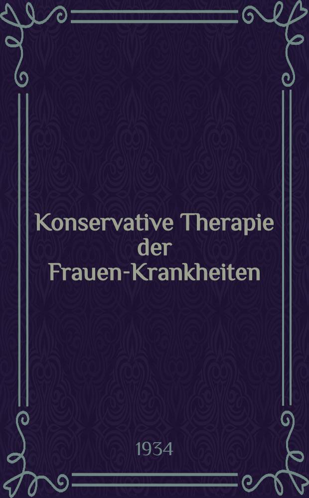 Konservative Therapie der Frauen-Krankheiten : Anzeigen, Grenzen und Methoden einschliesslich der Rezeptur