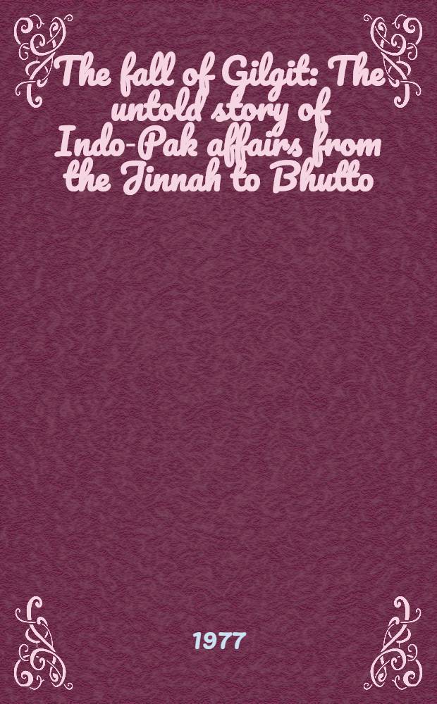 The fall of Gilgit : The untold story of Indo-Pak affairs from the Jinnah to Bhutto (1947 to Joly 1977)